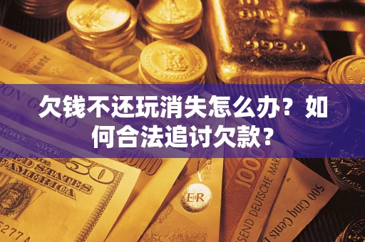 济南欠钱不还玩消失怎么办？如何合法追讨欠款？