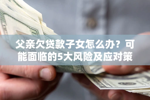 济南父亲欠贷款子女怎么办？可能面临的5大风险及应对策略