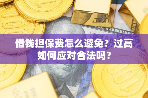 济南借钱担保费怎么避免？过高如何应对合法吗？