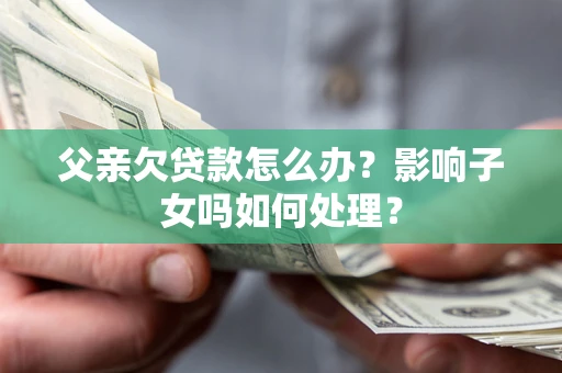 济南父亲欠贷款怎么办？影响子女吗如何处理？