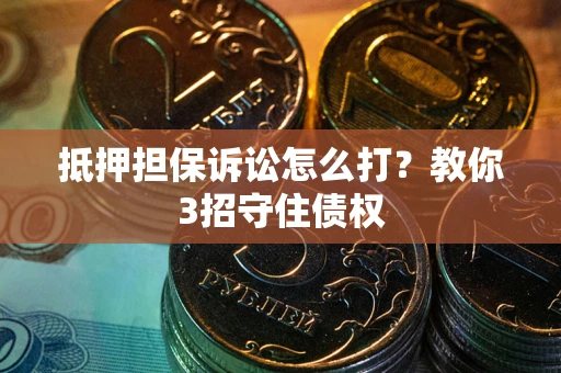 济南抵押担保诉讼怎么打？教你3招守住债权