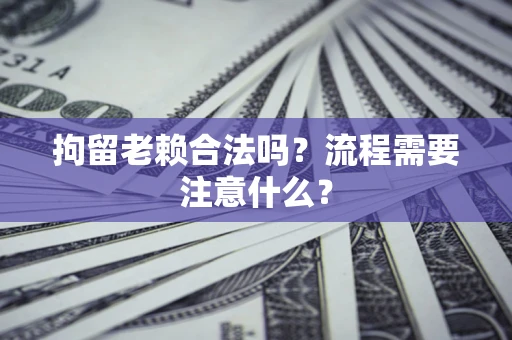 济南拘留老赖合法吗？流程需要注意什么？