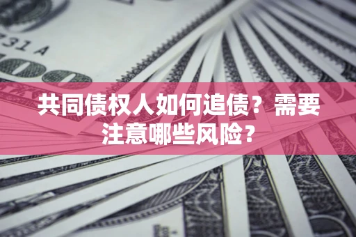 济南共同债权人如何追债？需要注意哪些风险？