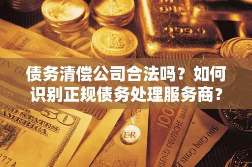 济南债务清偿公司合法吗？如何识别正规债务处理服务商？