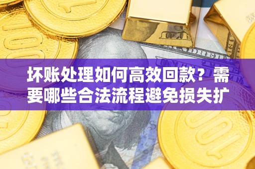 济南坏账处理如何高效回款？需要哪些合法流程避免损失扩大？