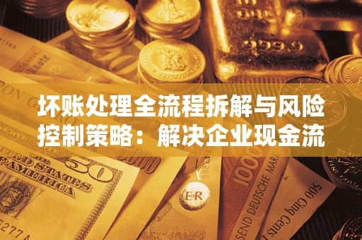 济南坏账处理全流程拆解与风险控制策略：解决企业现金流顽疾的实战指南