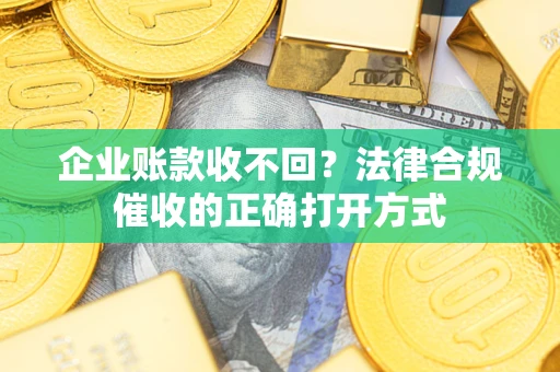 济南企业账款收不回？法律合规催收的正确打开方式