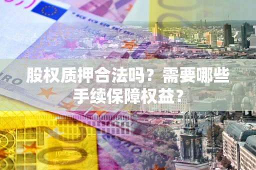济南股权质押合法吗？需要哪些手续保障权益？