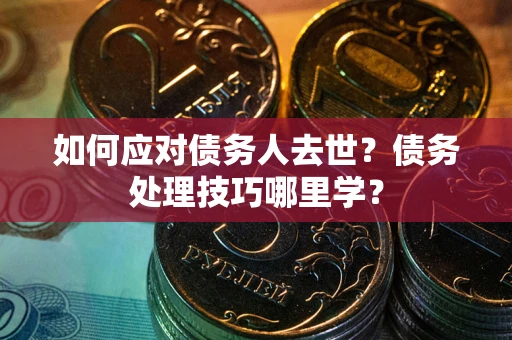 济南如何应对债务人去世？债务处理技巧哪里学？