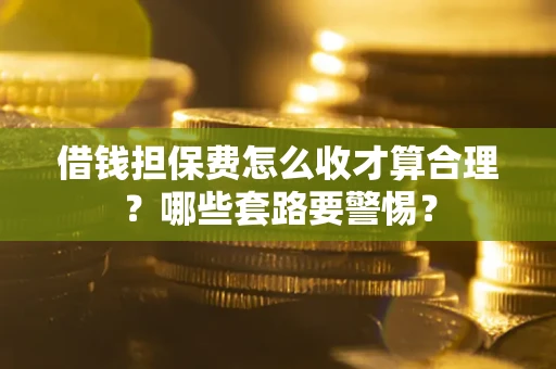 济南借钱担保费怎么收才算合理？哪些套路要警惕？