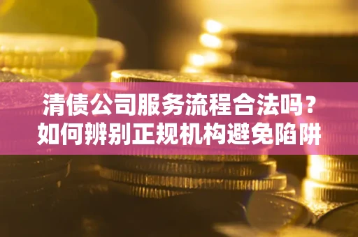 济南清债公司服务流程合法吗？如何辨别正规机构避免陷阱？