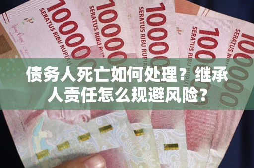 济南债务人死亡如何处理？继承人责任怎么规避风险？