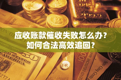 济南应收账款催收失败怎么办？如何合法高效追回？