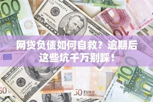 济南网贷负债如何自救？逾期后这些坑千万别踩！
