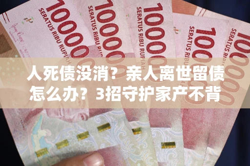 济南人死债没消？亲人离世留债怎么办？3招守护家产不背锅