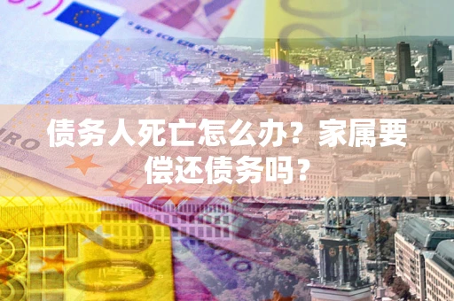 济南债务人死亡怎么办？家属要偿还债务吗？