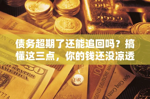 济南债务超期了还能追回吗？搞懂这三点，你的钱还没凉透