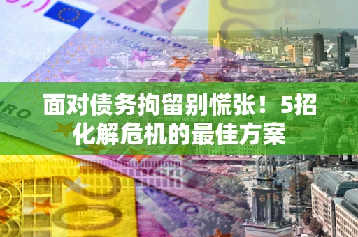 济南面对债务拘留别慌张！5招化解危机的最佳方案
