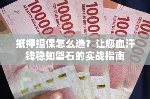 济南抵押担保怎么选？让您血汗钱稳如磐石的实战指南