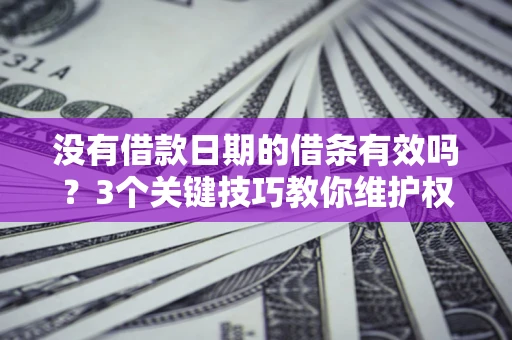 济南没有借款日期的借条有效吗？3个关键技巧教你维护权益