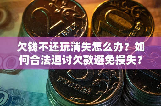 济南欠钱不还玩消失怎么办?如何合法追讨欠款避免损失? 济南欠钱不还玩消失怎么办?如何合法追讨欠款避免损失?