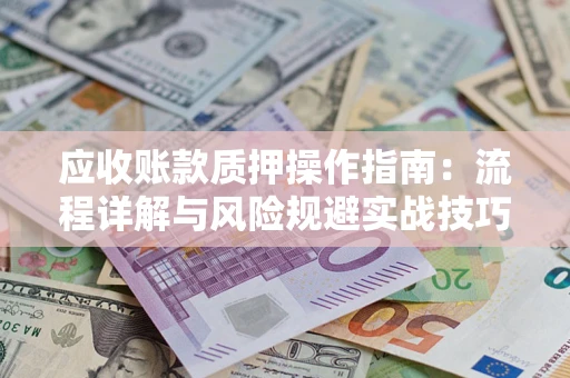 济南应收账款质押操作指南:流程详解与风险规避实战技巧 济南应收账款质押操作指南:流程详解与风险规避实战技巧