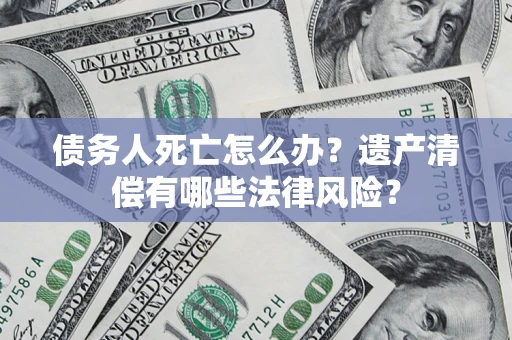 济南债务人死亡怎么办？遗产清偿有哪些法律风险？
