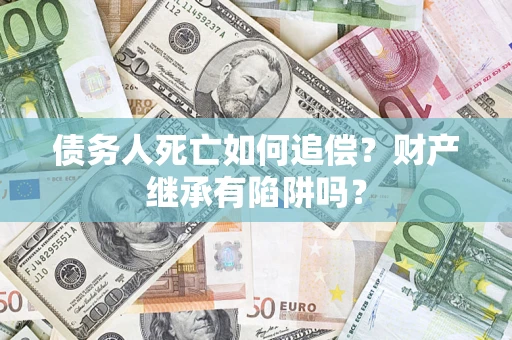 济南债务人死亡如何追偿？财产继承有陷阱吗？