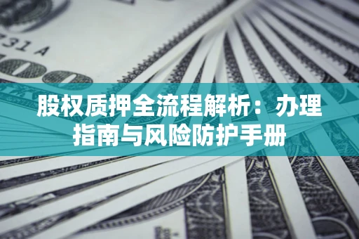 济南股权质押全流程解析：办理指南与风险防护手册