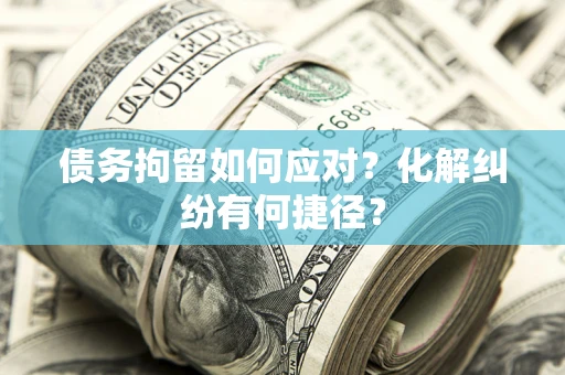 济南债务拘留如何应对？化解纠纷有何捷径？