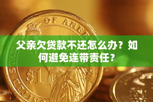 济南父亲欠贷款不还怎么办？如何避免连带责任？