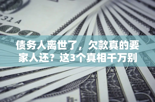济南债务人离世了，欠款真的要家人还？这3个真相千万别弄错