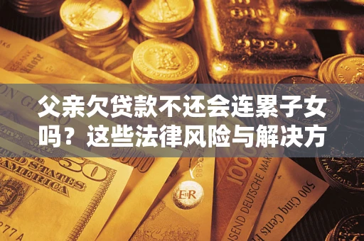 济南父亲欠贷款不还会连累子女吗？这些法律风险与解决方法要早知道！