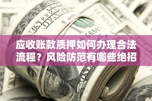 济南应收账款质押如何办理合法流程？风险防范有哪些绝招？