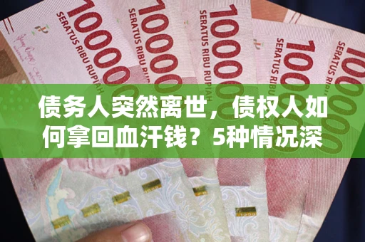 济南债务人突然离世，债权人如何拿回血汗钱？5种情况深度解析