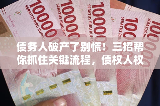 济南债务人破产了别慌！三招帮你抓住关键流程，债权人权益不再缩水