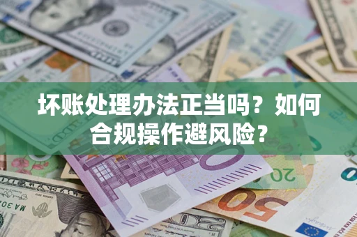 济南坏账处理办法正当吗？如何合规操作避风险？