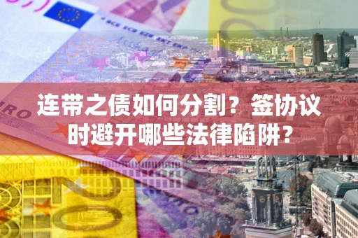 济南连带之债如何分割？签协议时避开哪些法律陷阱？