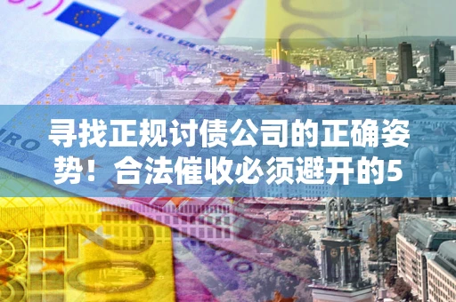 济南寻找正规讨债公司的正确姿势！合法催收必须避开的5大雷区
