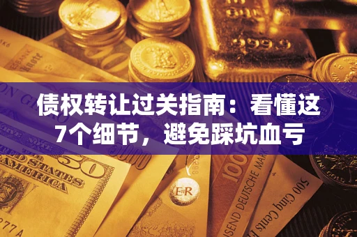 济南债权转让过关指南：看懂这7个细节，避免踩坑血亏
