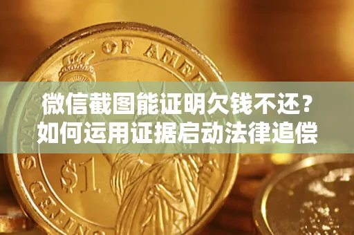济南微信截图能证明欠钱不还？如何运用证据启动法律追偿程序？