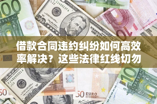 济南借款合同违约纠纷如何高效率解决？这些法律红线切勿触碰
