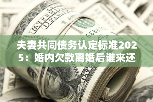 济南夫妻共同债务认定标准2025:婚内欠款离婚后谁来还? 济南夫妻共同债务认定标准2025:婚内欠款离婚后谁来还?