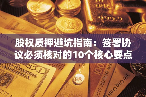 济南股权质押避坑指南:签署协议必须核对的10个核心要点 济南股权质押避坑指南:签署协议必须核对的10个核心要点