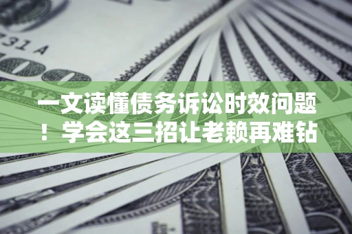 济南一文读懂债务诉讼时效问题！学会这三招让老赖再难钻空子