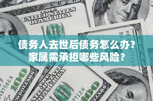 济南债务人去世后债务怎么办？家属需承担哪些风险？
