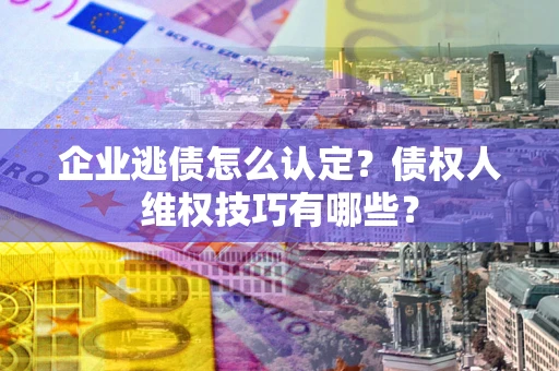 济南企业逃债怎么认定？债权人维权技巧有哪些？