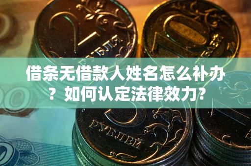 济南借条无借款人姓名怎么补办？如何认定法律效力？