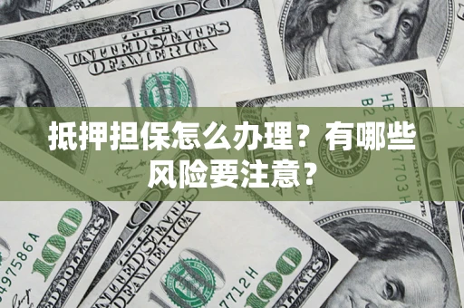 济南抵押担保怎么办理？有哪些风险要注意？