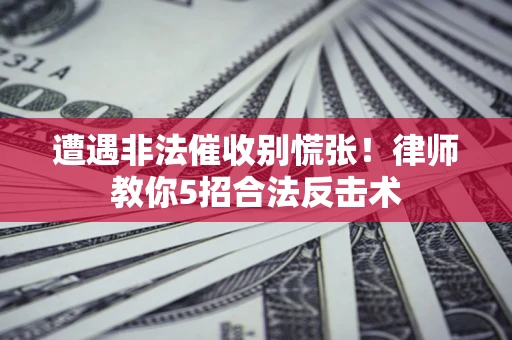 济南遭遇非法催收别慌张！律师教你5招合法反击术